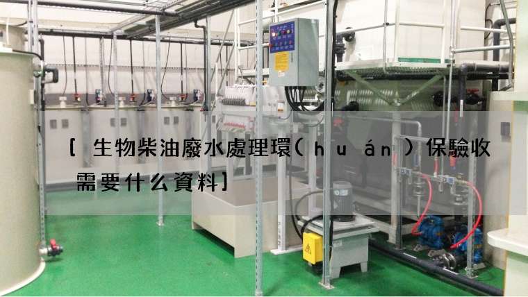 [生物柴油廢水處理環(huán)保驗收需要什么資料]